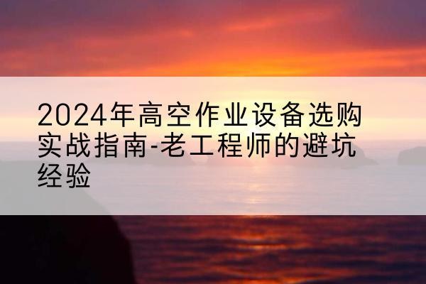 蕉岭高空作业升降机厂家推荐-2024年高空作业设备选购实战指南-老工程师的避坑经验