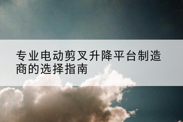 蕉岭电动剪叉升降平台厂家-专业电动剪叉升降平台制造商的选择指南