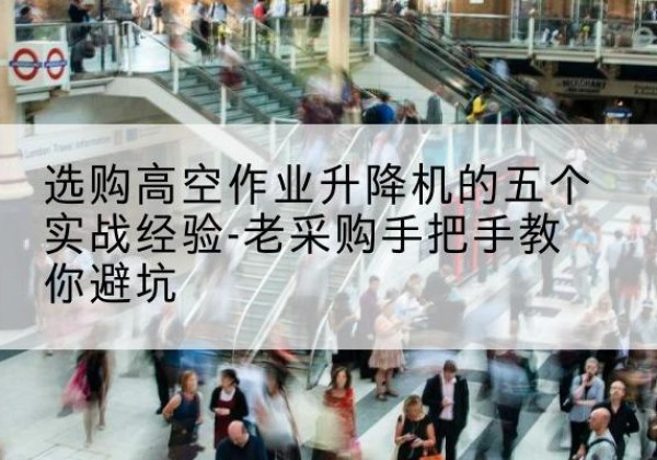 蕉岭高空作业升降机厂家-选购高空作业升降机的五个实战经验-老采购手把手教你避坑