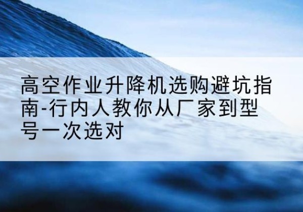 蕉岭升降平台厂家-高空作业升降机选购避坑指南-行内人教你从厂家到型号一次选对