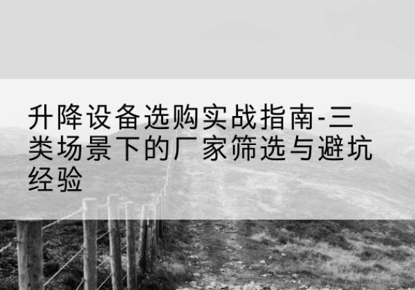 蕉岭移动式升降机厂家推荐-升降设备选购实战指南-三类场景下的厂家筛选与避坑经验