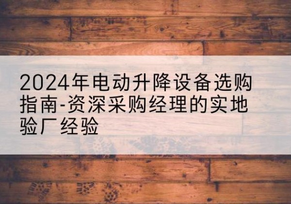 蕉岭电动剪叉升降平台厂家-2024年电动升降设备选购指南-资深采购经理的实地验厂经验