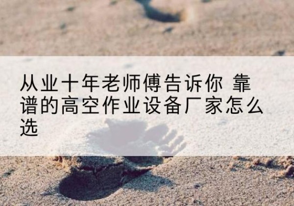 蕉岭高空作业升降机厂家推荐-从业十年老师傅告诉你 靠谱的高空作业设备厂家怎么选