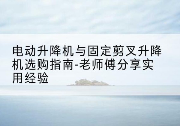 蕉岭电动升降机怎么选-电动升降机与固定剪叉升降机选购指南-老师傅分享实用经验