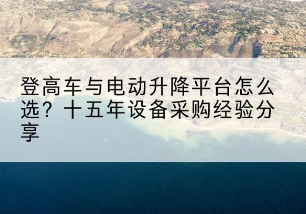 蕉岭登高车厂家厂家-登高车与电动升降平台怎么选？十五年设备采购经验分享