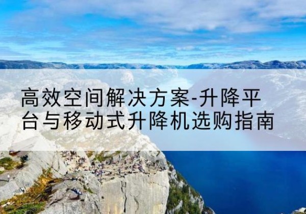 蕉岭升降平台厂家-*空间解决方案-升降平台与移动式升降机选购指南