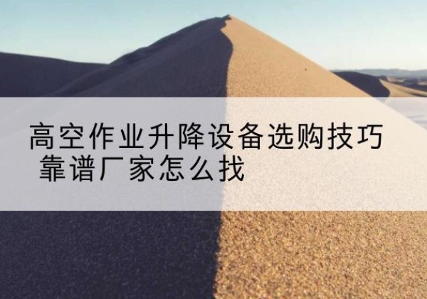 蕉岭电动升降平台厂家推荐-高空作业升降设备选购技巧 靠谱厂家怎么找