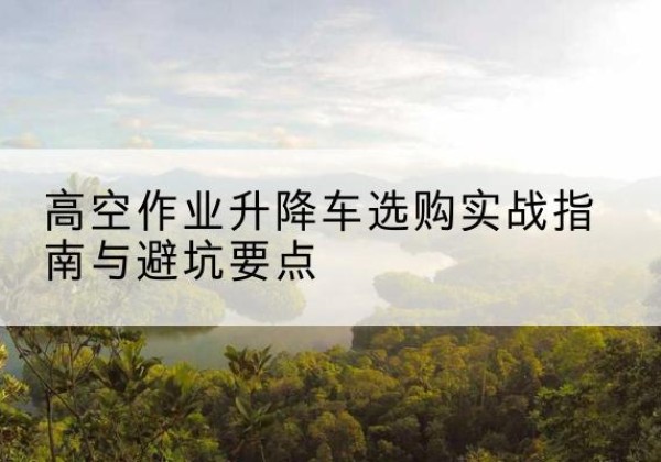 蕉岭升降车怎么选-高空作业升降车选购实战指南与避坑要点