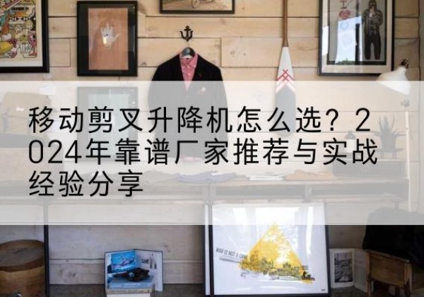 蕉岭升降平台厂家推荐-移动剪叉升降机怎么选？2024年靠谱厂家推荐与实战经验分享
