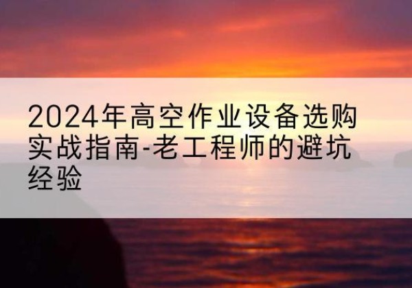 蕉岭高空作业升降机厂家推荐-2024年高空作业设备选购实战指南-老工程师的避坑经验