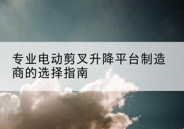 蕉岭电动剪叉升降平台厂家-专业电动剪叉升降平台制造商的选择指南